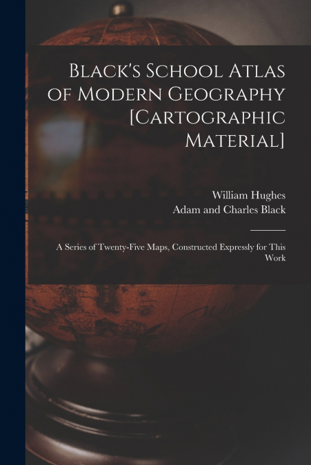 BLACK?S SCHOOL ATLAS OF MODERN GEOGRAPHY [CARTOGRAPHIC MATER