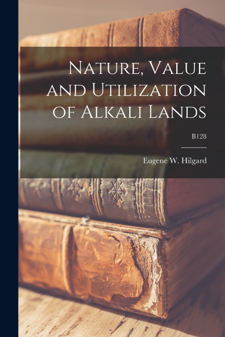 NATURE, VALUE AND UTILIZATION OF ALKALI LANDS, B128