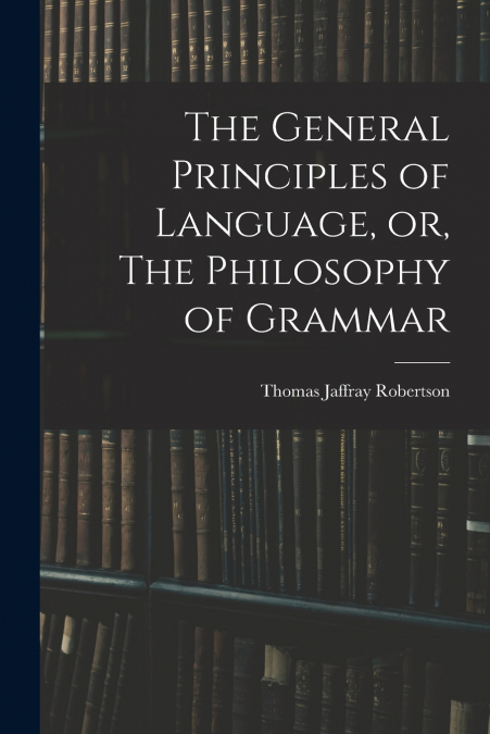 THE GENERAL PRINCIPLES OF LANGUAGE, OR, THE PHILOSOPHY OF GR
