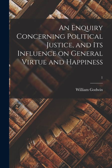 AN ENQUIRY CONCERNING POLITICAL JUSTICE, AND ITS INFLUENCE O