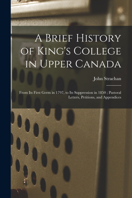 A BRIEF HISTORY OF KING?S COLLEGE IN UPPER CANADA [MICROFORM