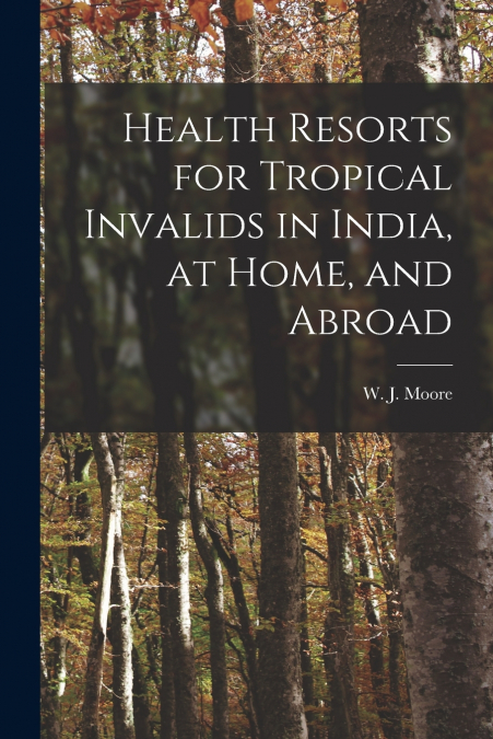 HEALTH RESORTS FOR TROPICAL INVALIDS IN INDIA, AT HOME, AND