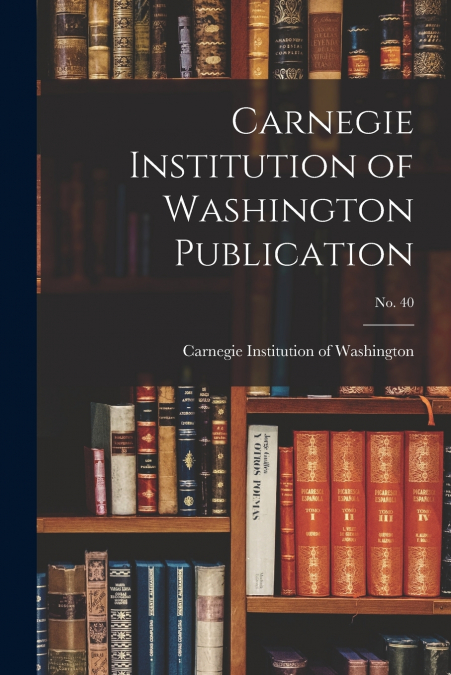 CARNEGIE INSTITUTION OF WASHINGTON PUBLICATION, NO. 40