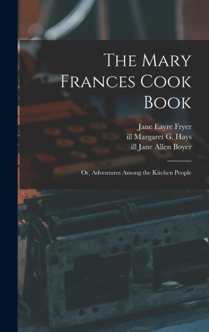 THE MARY FRANCES COOK BOOK, OR, ADVENTURES AMONG THE KITCHEN