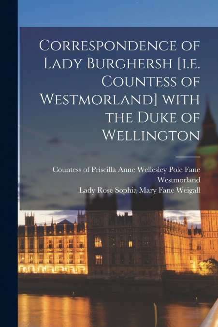 CORRESPONDENCE OF LADY BURGHERSH [I.E. COUNTESS OF WESTMORLA