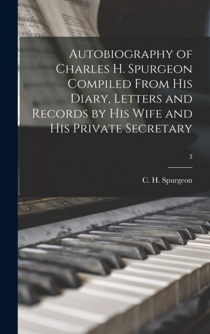 AUTOBIOGRAPHY OF CHARLES H. SPURGEON COMPILED FROM HIS DIARY