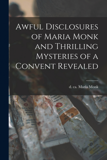 AWFUL DISCLOSURES OF MARIA MONK AND THRILLING MYSTERIES OF A
