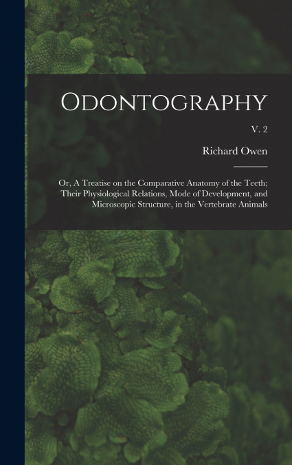 ODONTOGRAPHY, OR, A TREATISE ON THE COMPARATIVE ANATOMY OF T