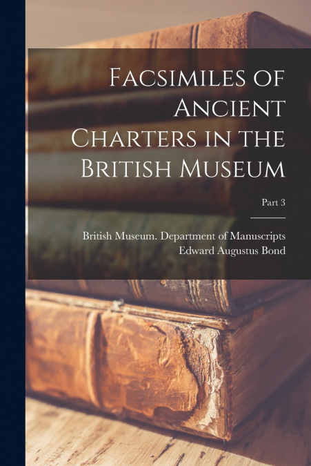 FACSIMILES OF ANCIENT CHARTERS IN THE BRITISH MUSEUM, PART 3