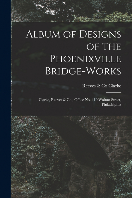ALBUM OF DESIGNS OF THE PHOENIXVILLE BRIDGE-WORKS [MICROFORM
