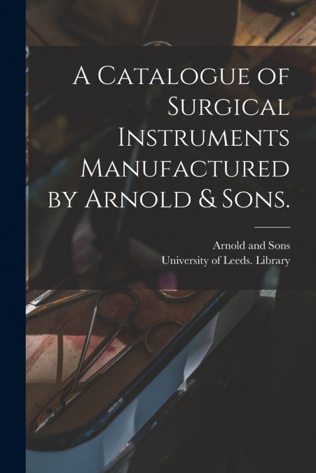 A CATALOGUE OF SURGICAL INSTRUMENTS MANUFACTURED BY ARNOLD &