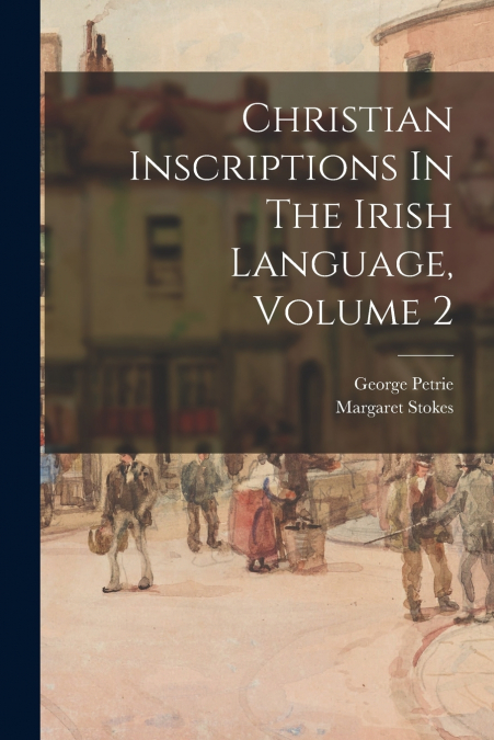 CHRISTIAN INSCRIPTIONS IN THE IRISH LANGUAGE, VOLUME 2