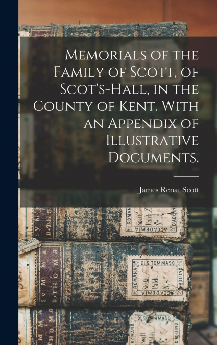 MEMORIALS OF THE FAMILY OF SCOTT, OF SCOT?S-HALL, IN THE COU