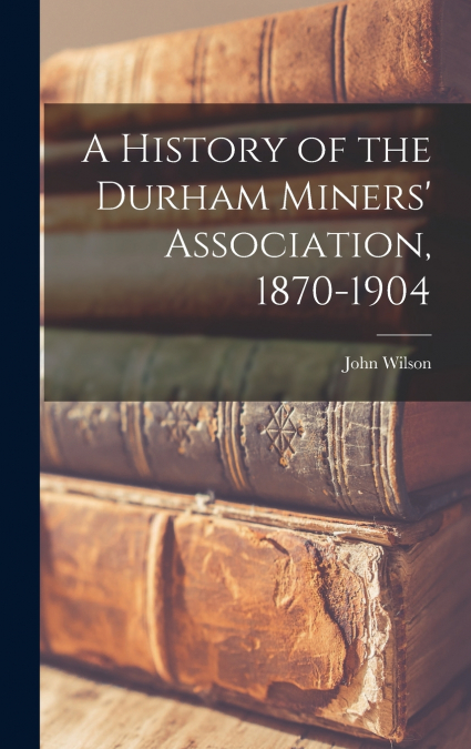 A HISTORY OF THE DURHAM MINERS? ASSOCIATION, 1870-1904