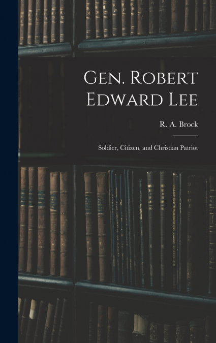 GEN. ROBERT EDWARD LEE, SOLDIER, CITIZEN, AND CHRISTIAN PATR