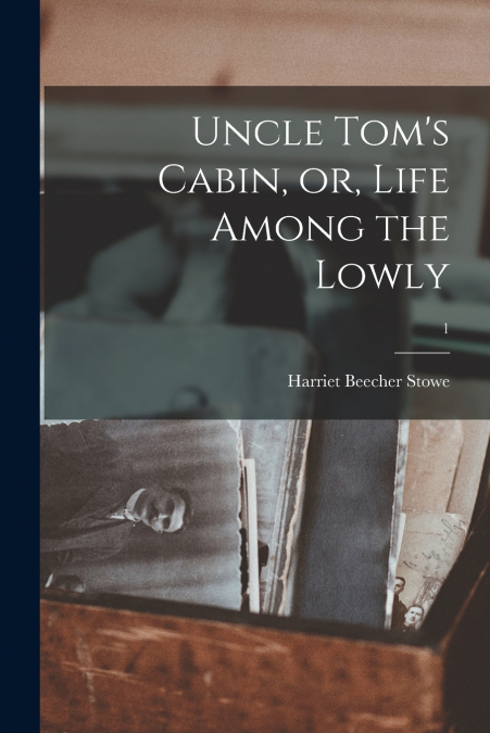 UNCLE TOM?S CABIN, OR, LIFE AMONG THE LOWLY, 1