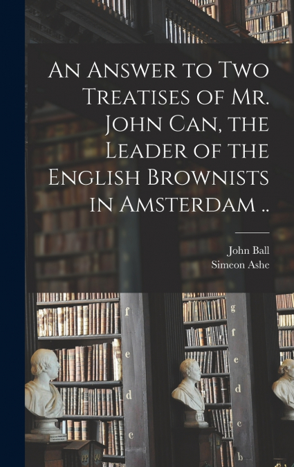 AN ANSWER TO TWO TREATISES OF MR. JOHN CAN, THE LEADER OF TH