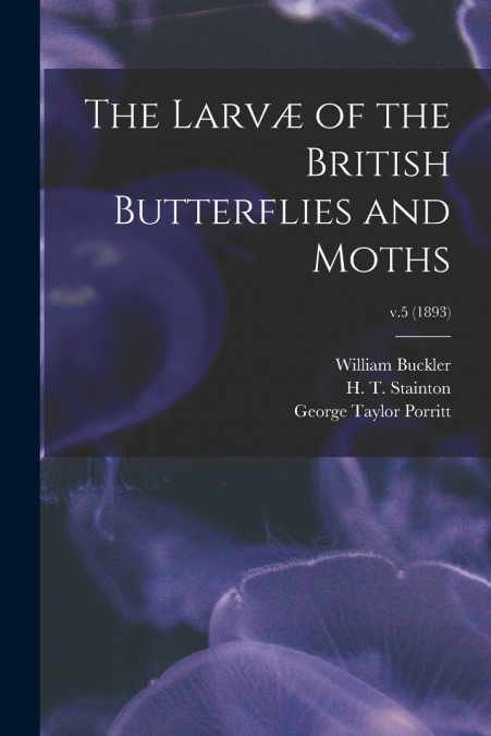 THE LARV' OF THE BRITISH BUTTERFLIES AND MOTHS, V.5 (1893)