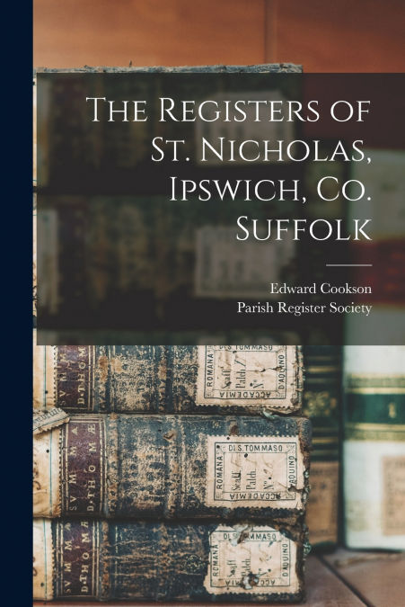 THE REGISTERS OF ST. NICHOLAS, IPSWICH, CO. SUFFOLK