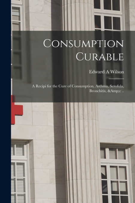 CONSUMPTION CURABLE, A RECIPI FOR THE CURE OF CONSUMPTION, A