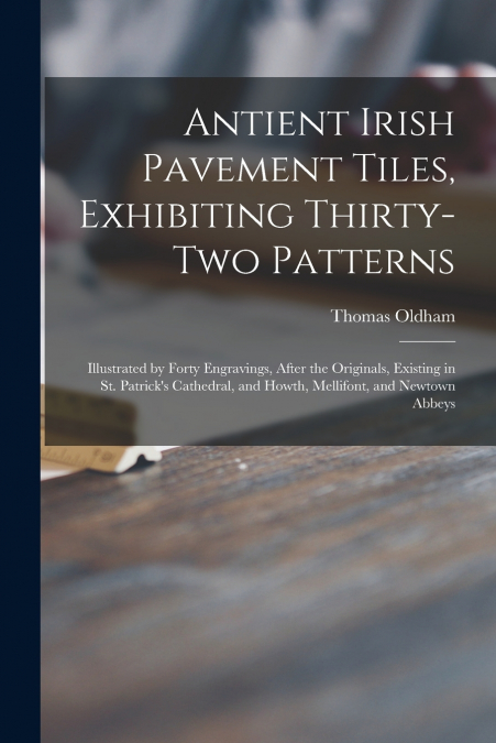 ANTIENT IRISH PAVEMENT TILES, EXHIBITING THIRTY-TWO PATTERNS