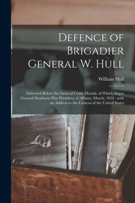 DEFENCE OF BRIGADIER GENERAL W. HULL [MICROFORM]