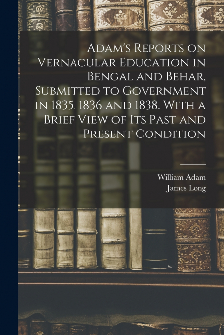 ADAM?S REPORTS ON VERNACULAR EDUCATION IN BENGAL AND BEHAR,