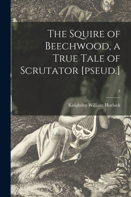 THE SQUIRE OF BEECHWOOD, A TRUE TALE OF SCRUTATOR [PSEUD.],
