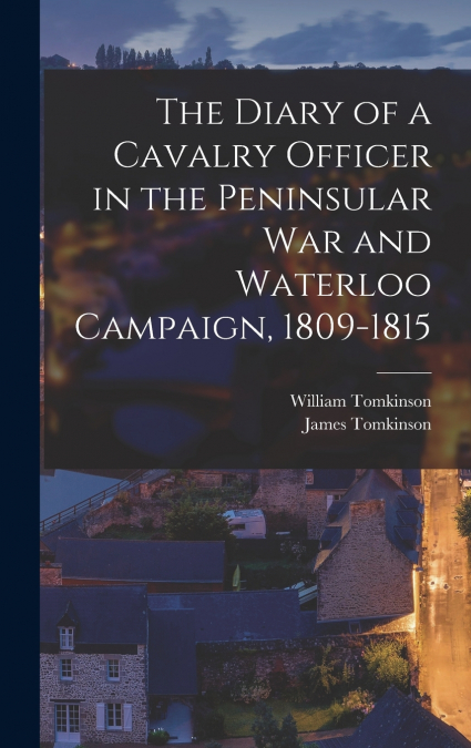 THE DIARY OF A CAVALRY OFFICER IN THE PENINSULAR WAR AND WAT