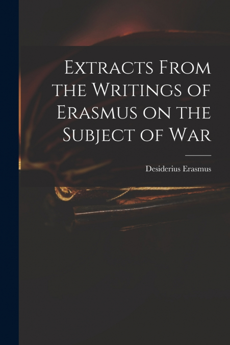 EXTRACTS FROM THE WRITINGS OF ERASMUS ON THE SUBJECT OF WAR