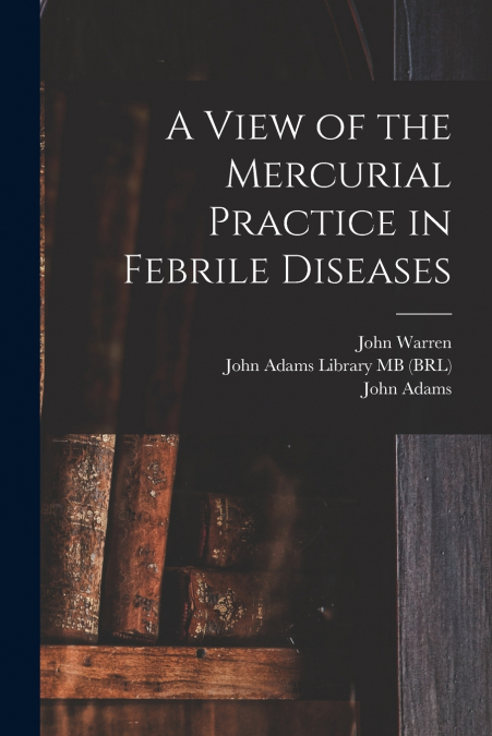 A VIEW OF THE MERCURIAL PRACTICE IN FEBRILE DISEASES