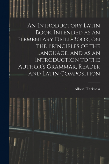 AN INTRODUCTORY LATIN BOOK, INTENDED AS AN ELEMENTARY DRILL-