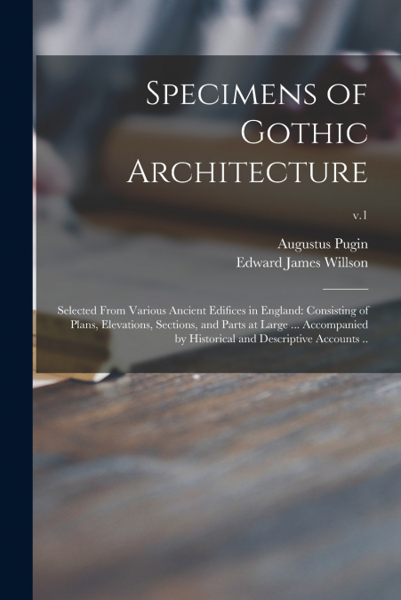 SPECIMENS OF GOTHIC ARCHITECTURE, SELECTED FROM VARIOUS ANCI