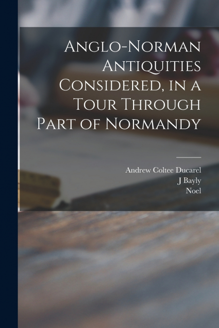 ANGLO-NORMAN ANTIQUITIES CONSIDERED, IN A TOUR THROUGH PART
