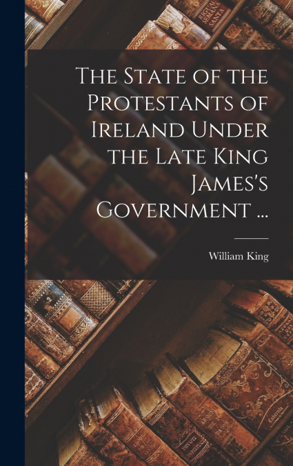 THE STATE OF THE PROTESTANTS OF IRELAND UNDER THE LATE KING