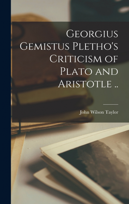 GEORGIUS GEMISTUS PLETHO?S CRITICISM OF PLATO AND ARISTOTLE