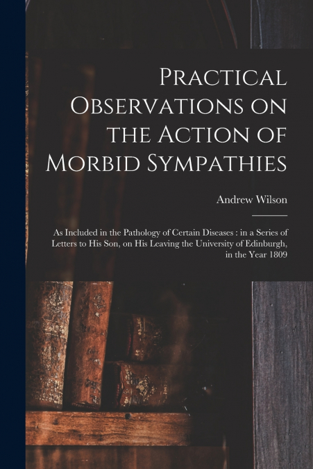 PRACTICAL OBSERVATIONS ON THE ACTION OF MORBID SYMPATHIES