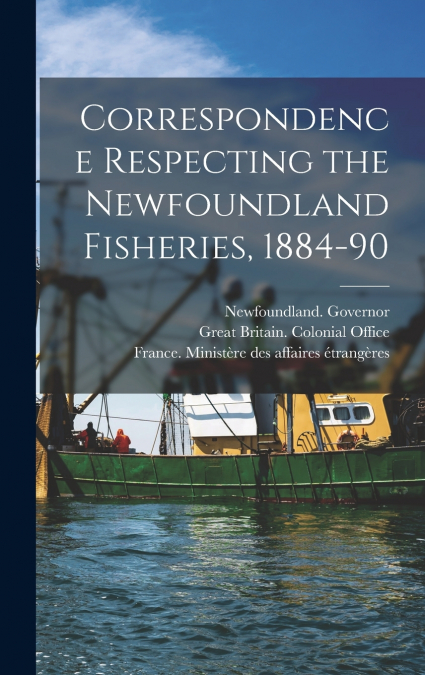CORRESPONDENCE RESPECTING THE NEWFOUNDLAND FISHERIES, 1884-9