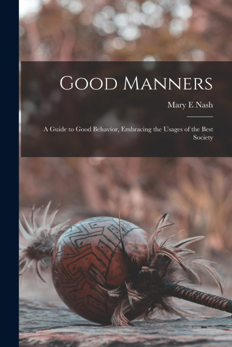 GOOD MANNERS, A GUIDE TO GOOD BEHAVIOR, EMBRACING THE USAGES