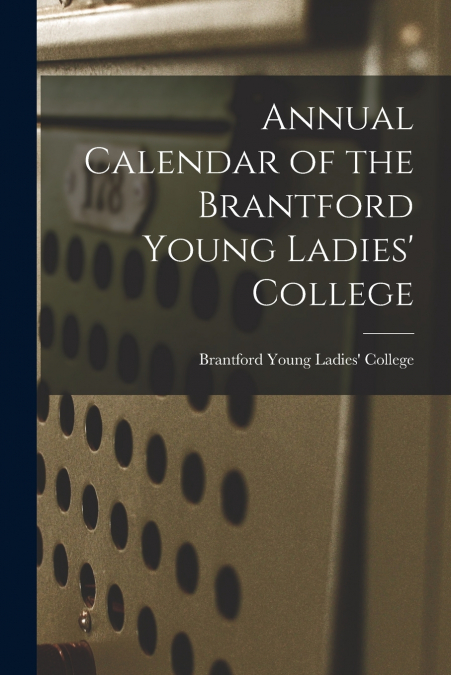 ANNUAL CALENDAR OF THE BRANTFORD YOUNG LADIES? COLLEGE