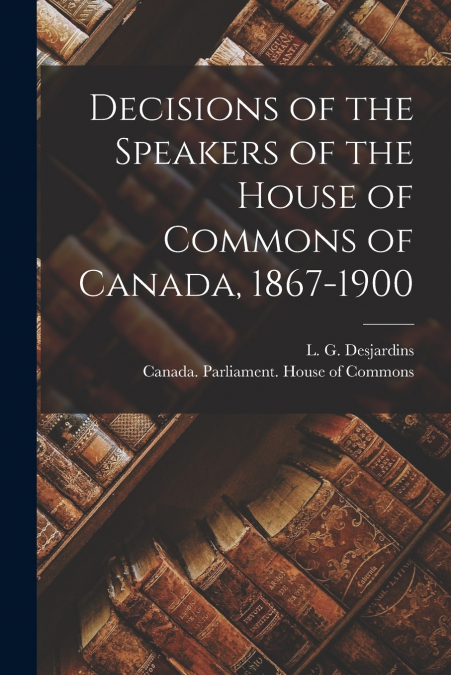 DECISIONS OF THE SPEAKERS OF THE HOUSE OF COMMONS OF CANADA,