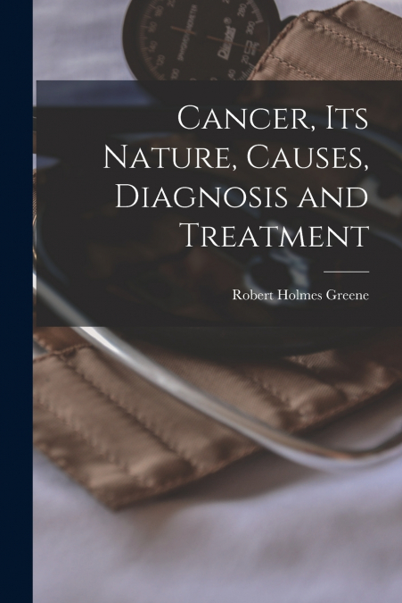 CANCER, ITS NATURE, CAUSES, DIAGNOSIS AND TREATMENT