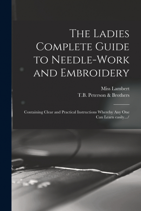 THE LADIES COMPLETE GUIDE TO NEEDLE-WORK AND EMBROIDERY