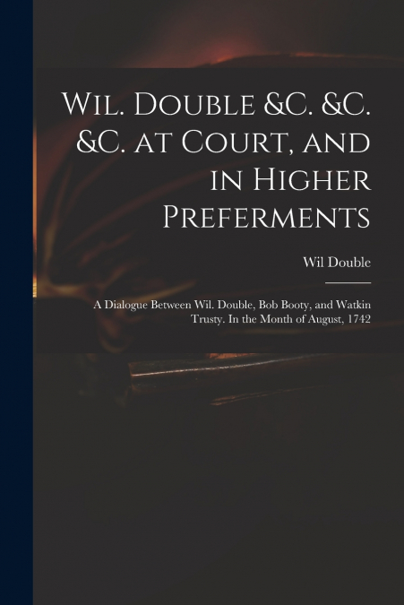 WIL. DOUBLE &C. &C. &C. AT COURT, AND IN HIGHER PREFERMENTS