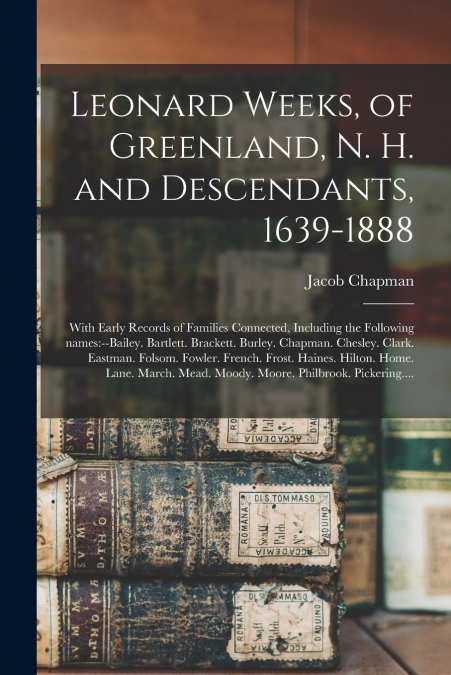 LEONARD WEEKS, OF GREENLAND, N. H. AND DESCENDANTS, 1639-188