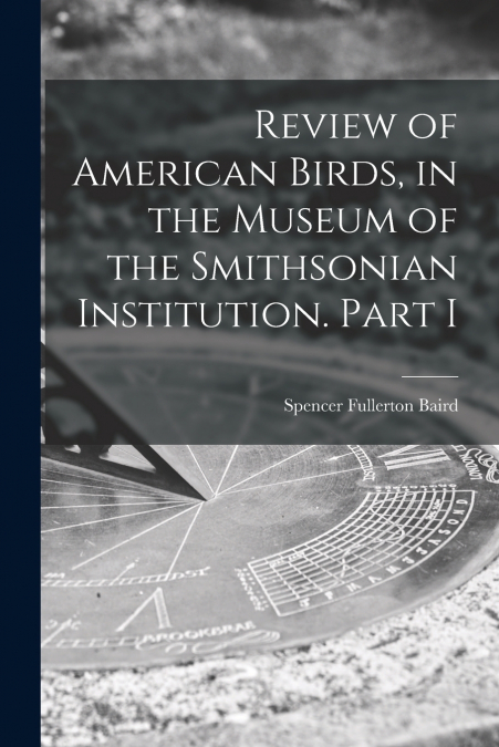 REVIEW OF AMERICAN BIRDS, IN THE MUSEUM OF THE SMITHSONIAN I