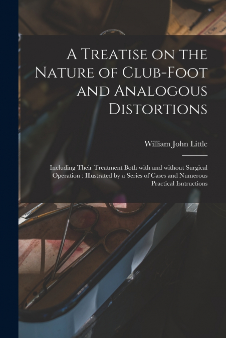 A TREATISE ON THE NATURE OF CLUB-FOOT AND ANALOGOUS DISTORTI