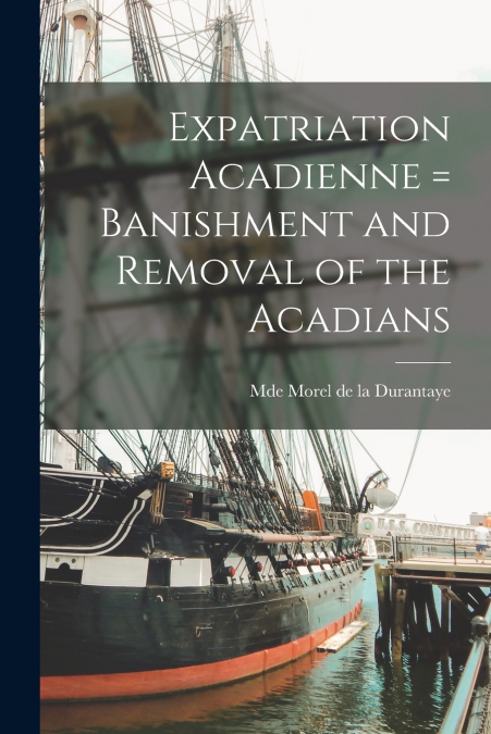 EXPATRIATION ACADIENNE = BANISHMENT AND REMOVAL OF THE ACADI
