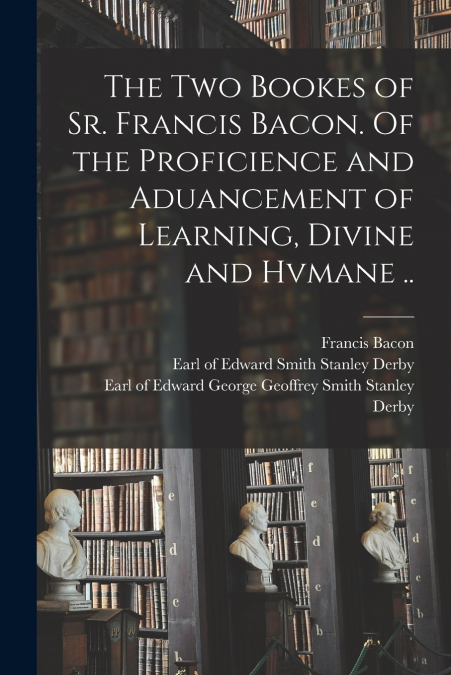 THE TWO BOOKES OF SR. FRANCIS BACON. OF THE PROFICIENCE AND