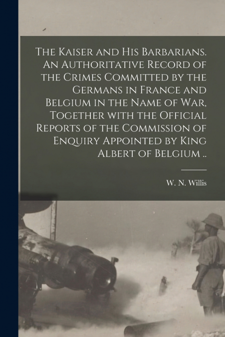 THE KAISER AND HIS BARBARIANS. AN AUTHORITATIVE RECORD OF TH